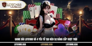 Game Bài LOTO188 Và 4 Yếu Tố Tạo Nên Sự Đẳng Cấp Vượt Trội